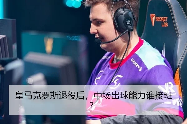 皇马克罗斯退役后，中场出球能力谁接班？