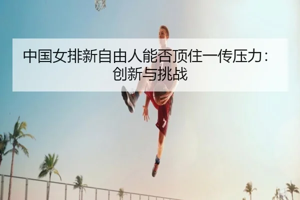 中国女排新自由人能否顶住一传压力：创新与挑战