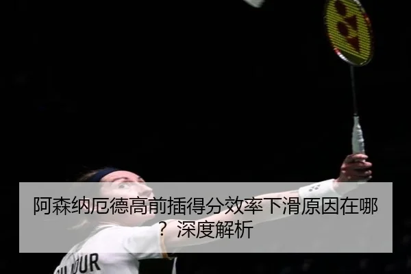 阿森纳厄德高前插得分效率下滑原因在哪？深度解析