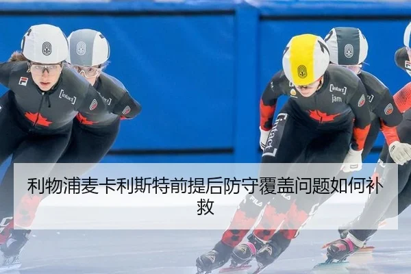 利物浦麦卡利斯特前提后防守覆盖问题如何补救